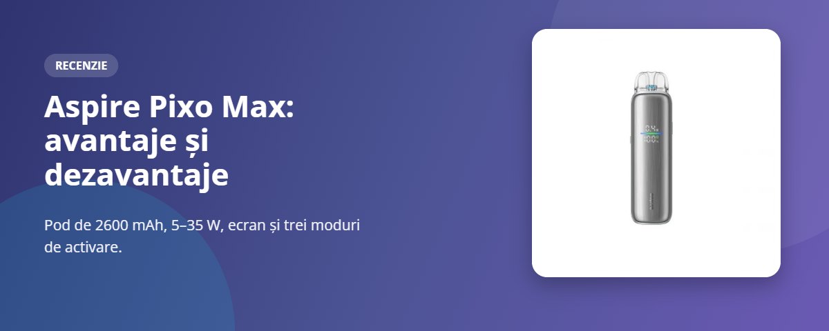 Recenzie Aspire Pixo Max Recenzie Aspire Pixo Max: kit pod de 2600 mAh, 5–35 W, ecran dublu